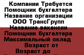 Компании Требуется Помощник бухгалтера › Название организации ­ ООО ТрансГрупп › Название вакансии ­ Помощник бухгалтера › Максимальный оклад ­ 21 000 › Возраст от ­ 25 › Возраст до ­ 55 - Пермский край, Пермь г. Работа » Вакансии   . Пермский край,Пермь г.